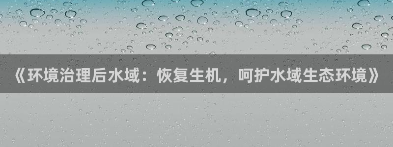 凯发k8国际首页登录：《环境治理后水域：恢复生机，呵护水域生态环境》