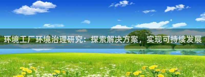 凯发k8天生赢家一触即发：环境工厂环境治理研究：探索解决方案，实现可持续发展