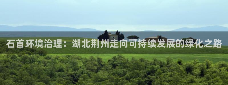 凯发k8官网备用网址|石首环境治理：湖北荆州走向可持续发展的绿化之路