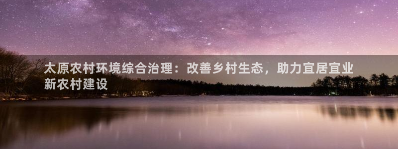 凯发k8国际首页登录|太原农村环境综合治理：改善乡村生态，助力宜居宜业
新农村建